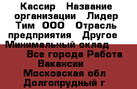 Кассир › Название организации ­ Лидер Тим, ООО › Отрасль предприятия ­ Другое › Минимальный оклад ­ 27 000 - Все города Работа » Вакансии   . Московская обл.,Долгопрудный г.